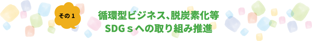 その1 循環型ビジネス、脱炭素化等 SDGｓへの取り組み推進